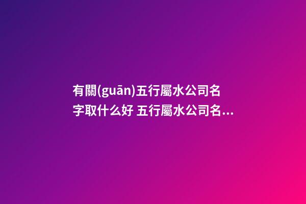 有關(guān)五行屬水公司名字取什么好 五行屬水公司名字精選-名學(xué)網(wǎng)-第1張-公司起名-玄機(jī)派
